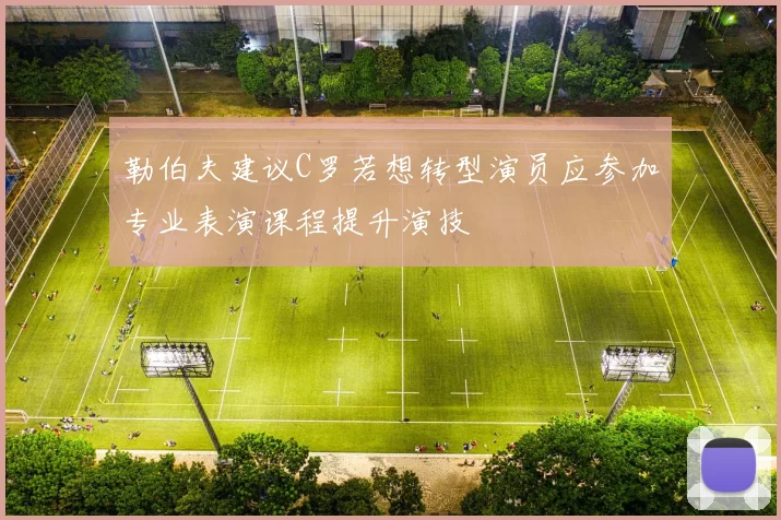 勒伯夫建议C罗若想转型演员应参加专业表演课程提升演技