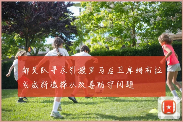 都灵队寻求引援罗马后卫库姆布拉或成新选择以改善防守问题