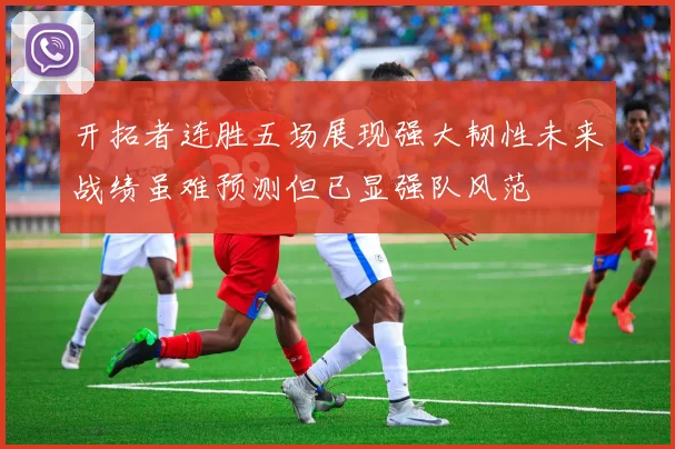 开拓者连胜五场展现强大韧性未来战绩虽难预测但已显强队风范