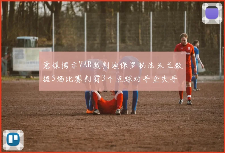 意媒揭示VAR裁判迪保罗执法米兰数据5场比赛判罚3个点球对手全失手