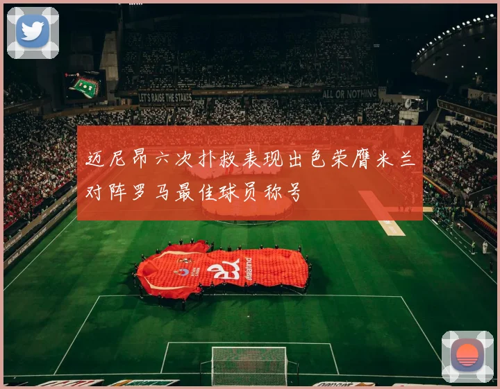 迈尼昂六次扑救表现出色荣膺米兰对阵罗马最佳球员称号