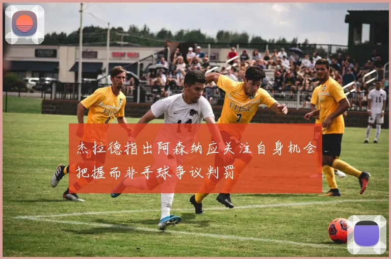 杰拉德指出阿森纳应关注自身机会把握而非手球争议判罚