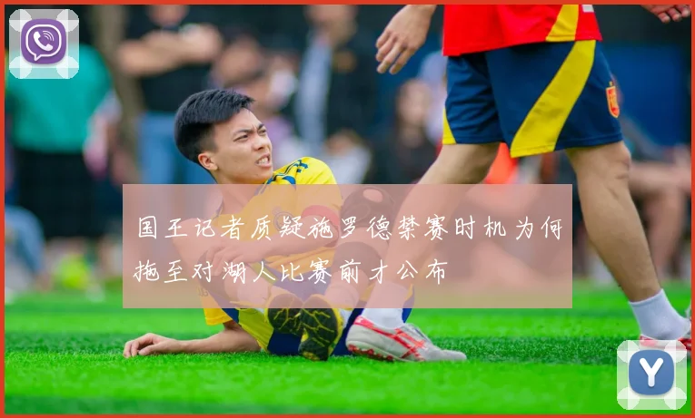国王记者质疑施罗德禁赛时机为何拖至对湖人比赛前才公布