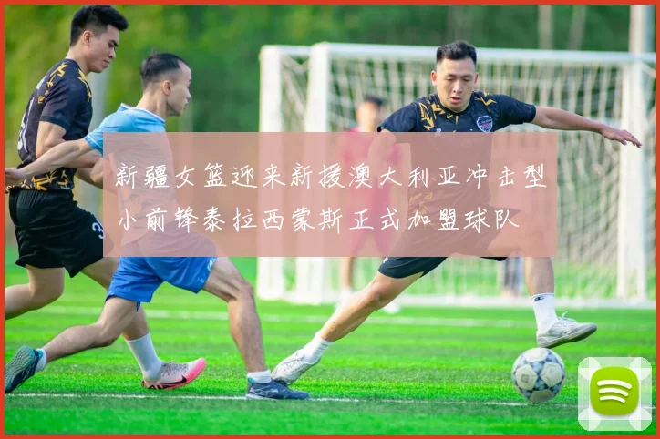 新疆女篮迎来新援澳大利亚冲击型小前锋泰拉西蒙斯正式加盟球队