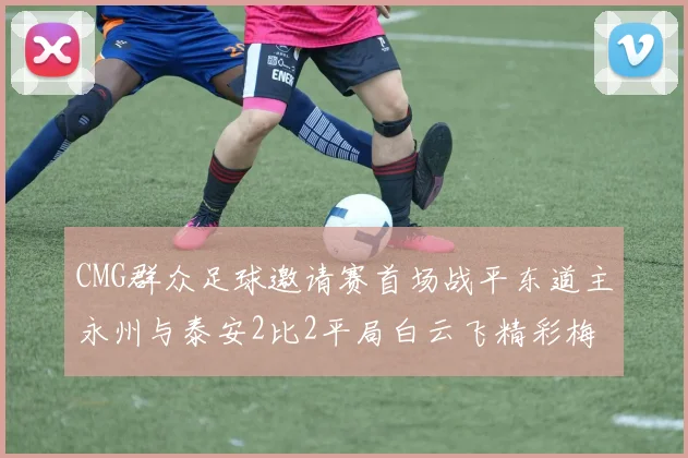 CMG群众足球邀请赛首场战平东道主永州与泰安2比2平局白云飞精彩梅开二度