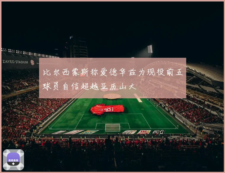 比尔西蒙斯称爱德华兹为现役前五球员自信超越亚历山大