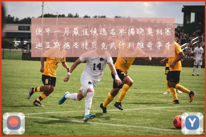德甲一月最佳候选名单揭晓奥利塞迪亚斯施洛特贝克武什科维奇争夺荣耀