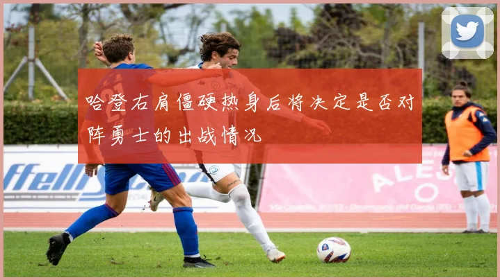 哈登右肩僵硬热身后将决定是否对阵勇士的出战情况