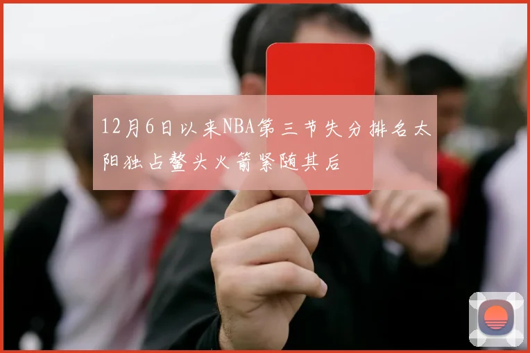 12月6日以来NBA第三节失分排名太阳独占鳌头火箭紧随其后