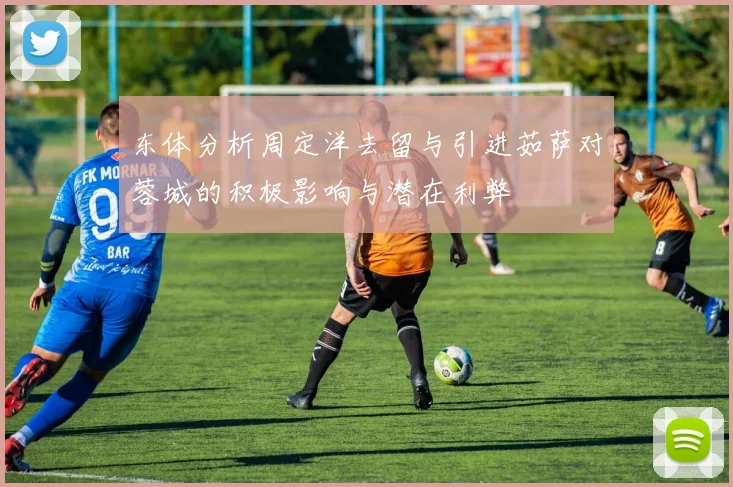 东体分析周定洋去留与引进茹萨对蓉城的积极影响与潜在利弊