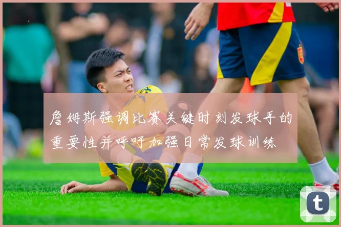 詹姆斯强调比赛关键时刻发球手的重要性并呼吁加强日常发球训练