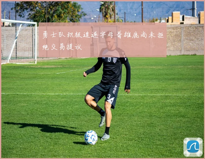 勇士队积极追逐字母哥雄鹿尚未拒绝交易提议